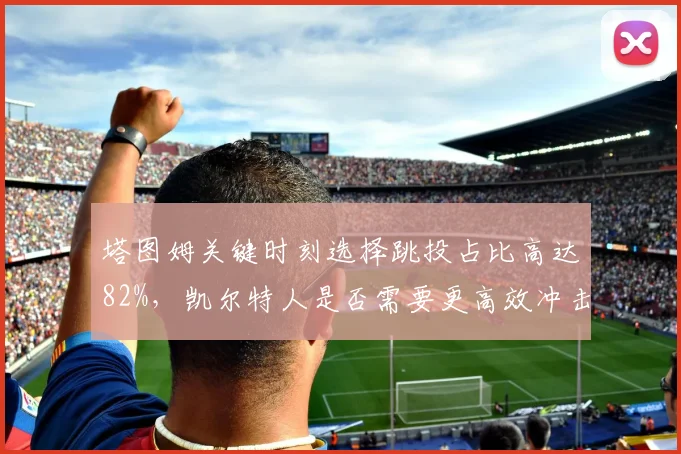 塔图姆关键时刻选择跳投占比高达82%，凯尔特人是否需要更高效冲击篮下？