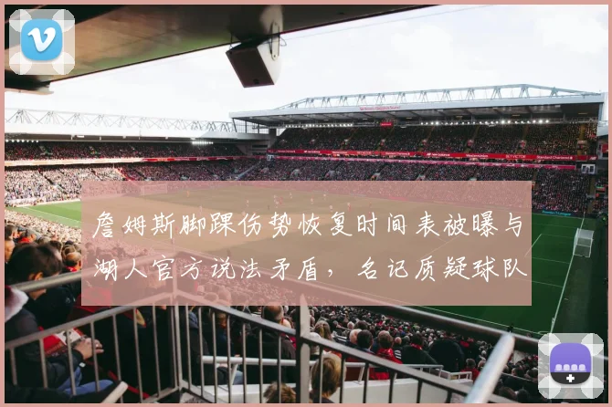 詹姆斯脚踝伤势恢复时间表被曝与湖人官方说法矛盾，名记质疑球队隐瞒信息