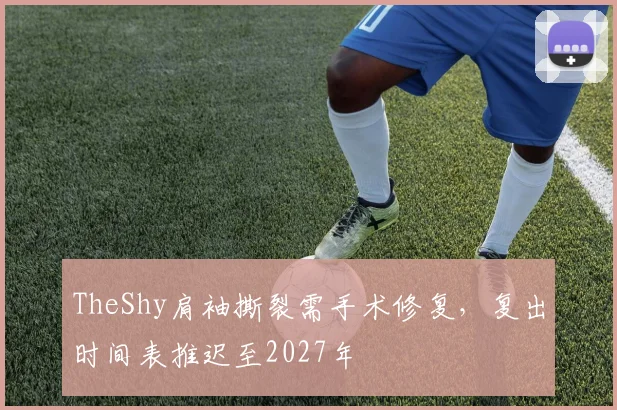 TheShy肩袖撕裂需手术修复，复出时间表推迟至2027年