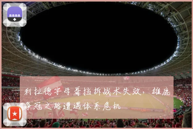利拉德字母哥挡拆战术失效，雄鹿争冠之路遭遇体系危机
