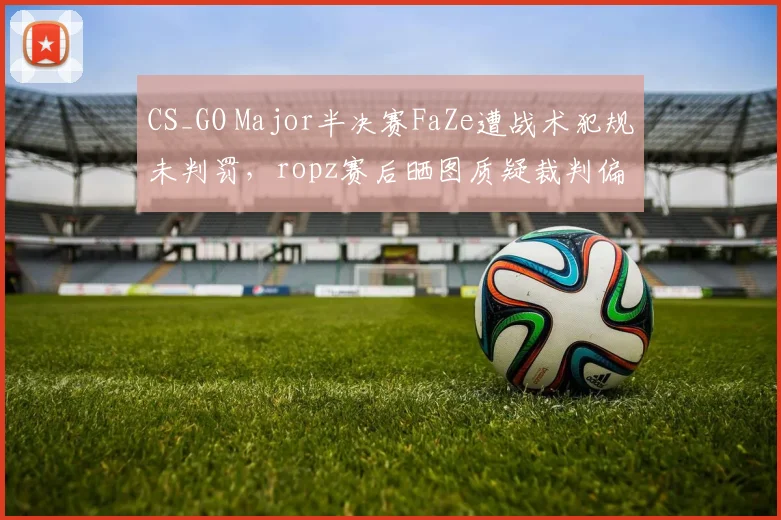 CS_GO Major半决赛FaZe遭战术犯规未判罚，ropz赛后晒图质疑裁判偏袒