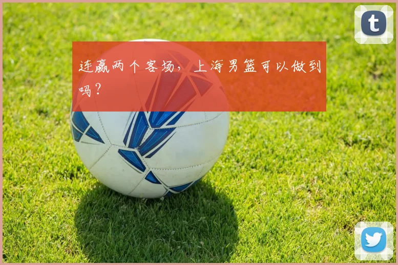 连赢两个客场，上海男篮可以做到吗？