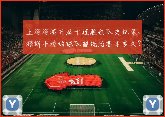 上海海港开局十连胜创队史纪录，穆斯卡特的球队能统治赛季多久？