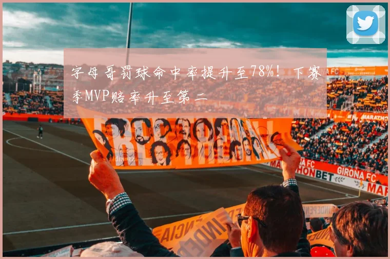 字母哥罚球命中率提升至78%！下赛季MVP赔率升至第二